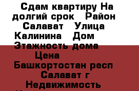 Сдам квартиру На долгий срок › Район ­ Салават › Улица ­ Калинина › Дом ­ 25 › Этажность дома ­ 5 › Цена ­ 10 000 - Башкортостан респ., Салават г. Недвижимость » Квартиры аренда   . Башкортостан респ.